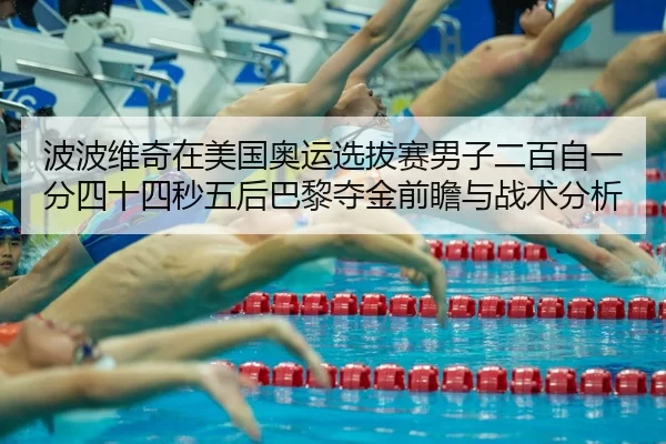 波波维奇在美国奥运选拔赛男子二百自一分四十四秒五后巴黎夺金前瞻与战术分析