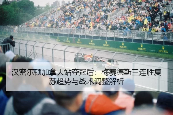 汉密尔顿加拿大站夺冠后：梅赛德斯三连胜复苏趋势与战术调整解析