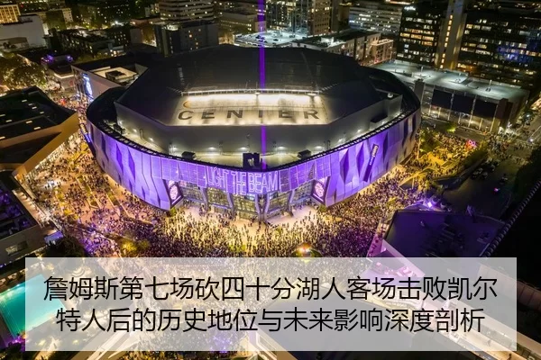 詹姆斯第七场砍四十分湖人客场击败凯尔特人后的历史地位与未来影响深度剖析